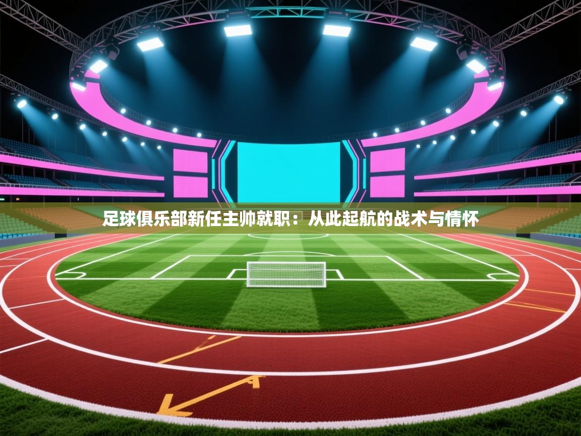 足球俱乐部新任主帅就职：从此起航的战术与情怀  第1张