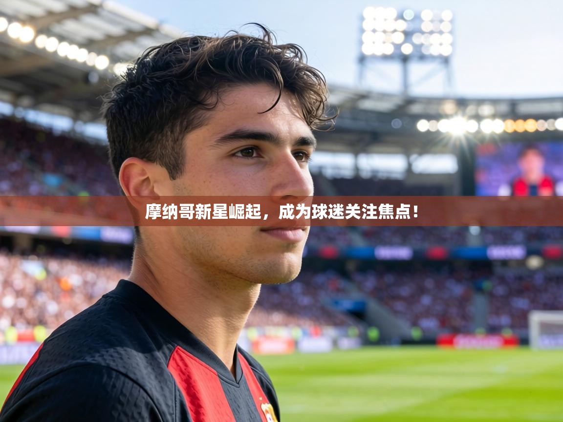 摩纳哥新星崛起，成为球迷关注焦点！